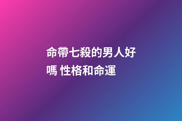 命帶七殺的男人好嗎 性格和命運